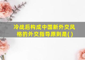 冷战后构成中国新外交风格的外交指导原则是( )